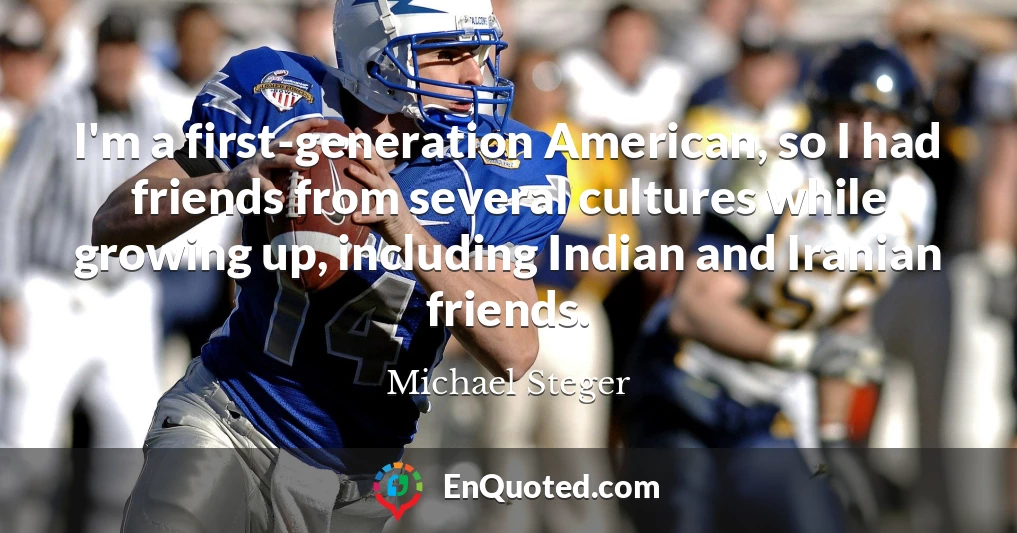 I'm a first-generation American, so I had friends from several cultures while growing up, including Indian and Iranian friends.