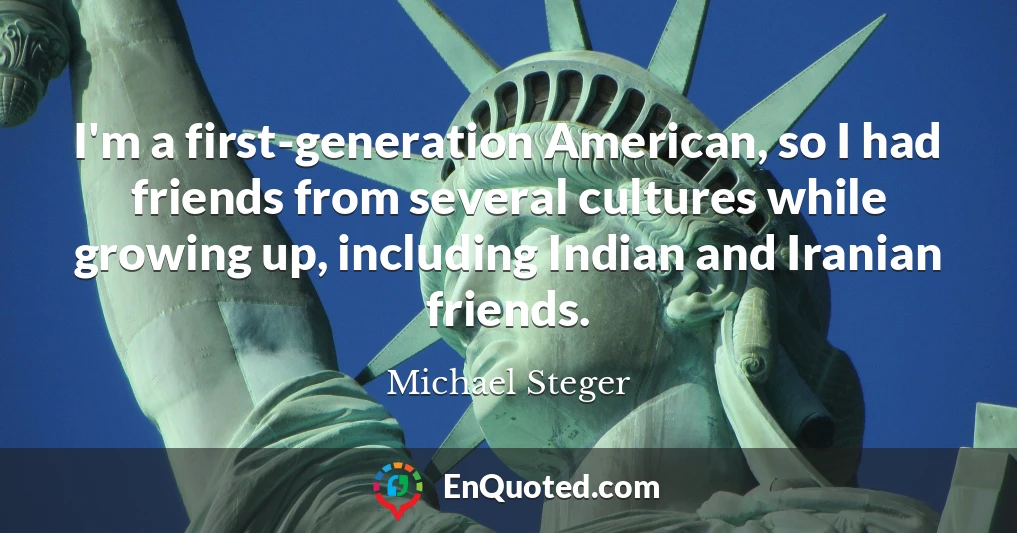 I'm a first-generation American, so I had friends from several cultures while growing up, including Indian and Iranian friends.