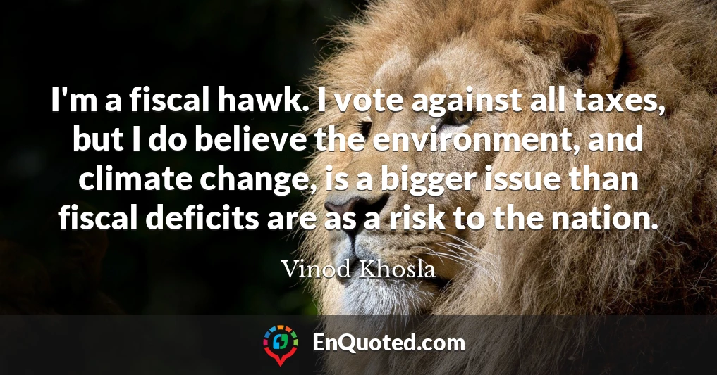 I'm a fiscal hawk. I vote against all taxes, but I do believe the environment, and climate change, is a bigger issue than fiscal deficits are as a risk to the nation.