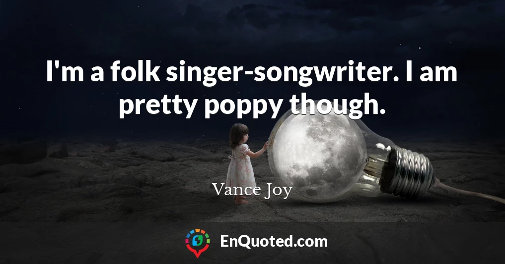 I'm a folk singer-songwriter. I am pretty poppy though.