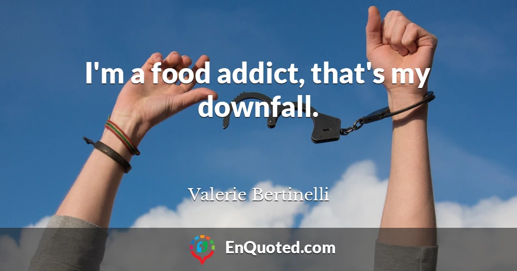 I'm a food addict, that's my downfall.