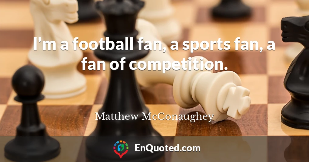 I'm a football fan, a sports fan, a fan of competition.