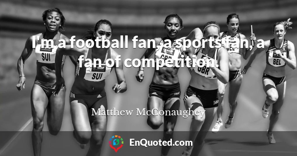 I'm a football fan, a sports fan, a fan of competition.