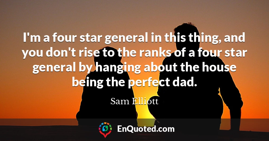 I'm a four star general in this thing, and you don't rise to the ranks of a four star general by hanging about the house being the perfect dad.