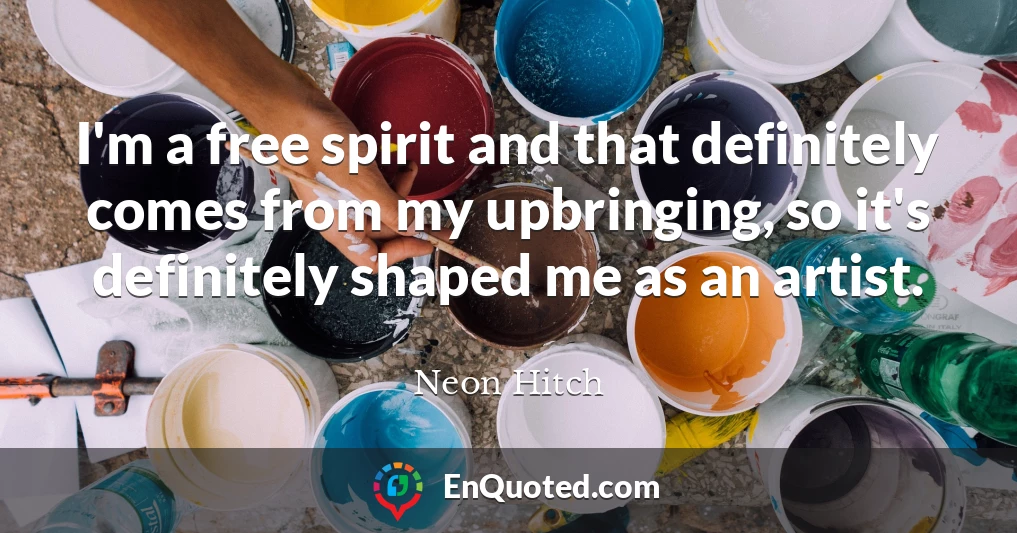 I'm a free spirit and that definitely comes from my upbringing, so it's definitely shaped me as an artist.