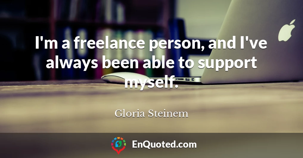 I'm a freelance person, and I've always been able to support myself.