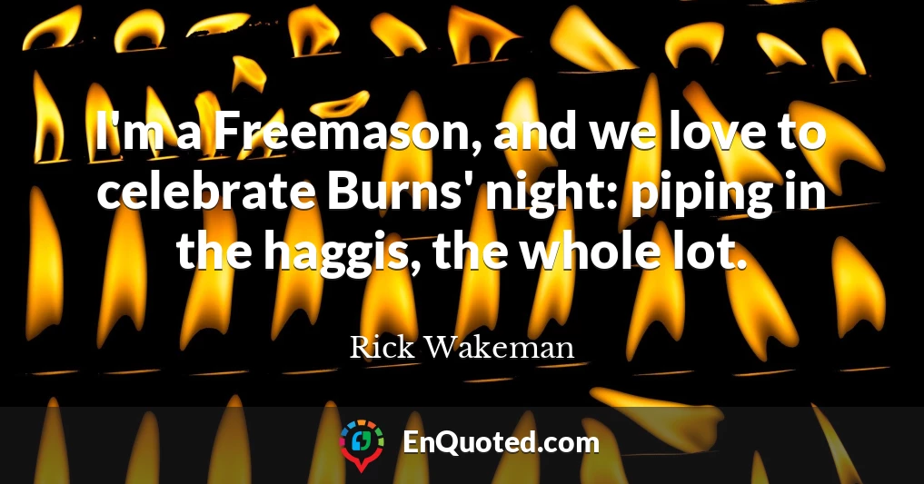 I'm a Freemason, and we love to celebrate Burns' night: piping in the haggis, the whole lot.