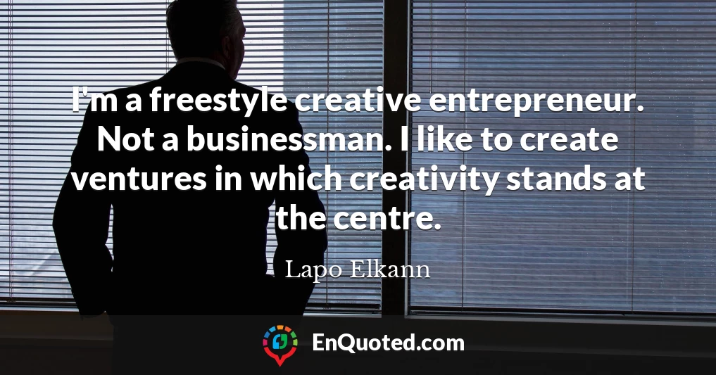 I'm a freestyle creative entrepreneur. Not a businessman. I like to create ventures in which creativity stands at the centre.