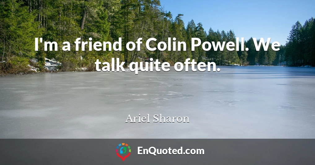 I'm a friend of Colin Powell. We talk quite often.