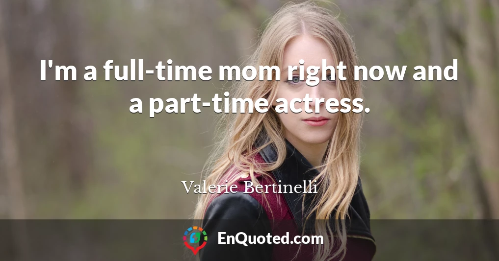 I'm a full-time mom right now and a part-time actress.