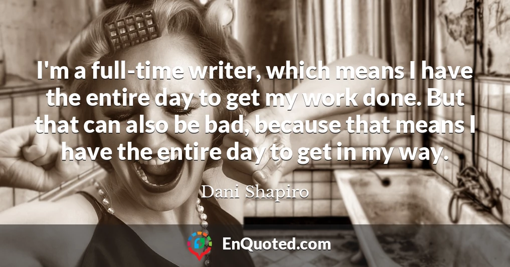 I'm a full-time writer, which means I have the entire day to get my work done. But that can also be bad, because that means I have the entire day to get in my way.