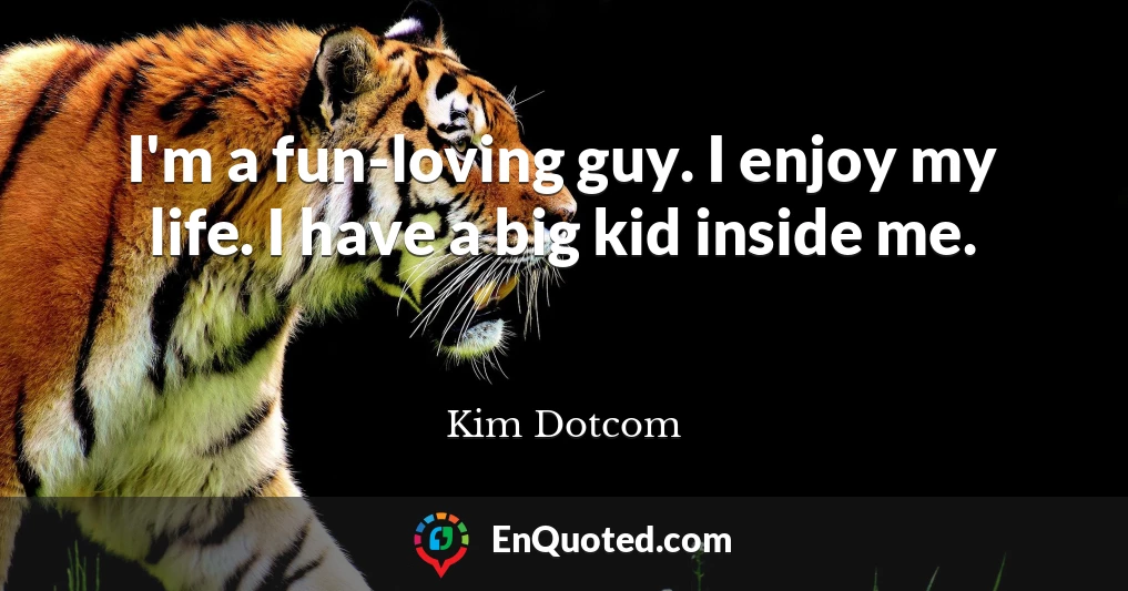 I'm a fun-loving guy. I enjoy my life. I have a big kid inside me.