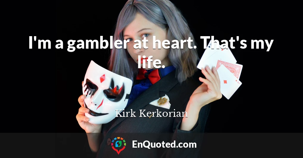 I'm a gambler at heart. That's my life.