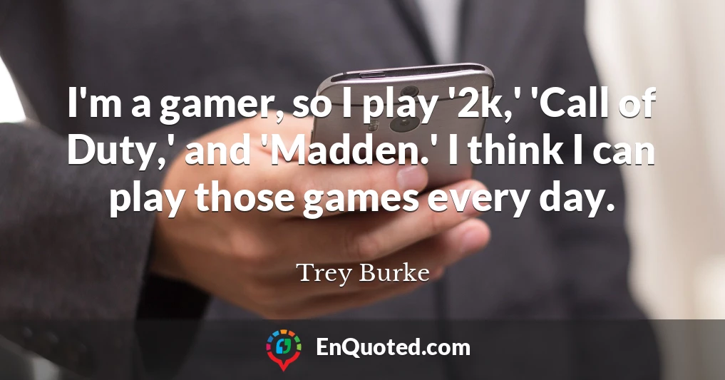 I'm a gamer, so I play '2k,' 'Call of Duty,' and 'Madden.' I think I can play those games every day.