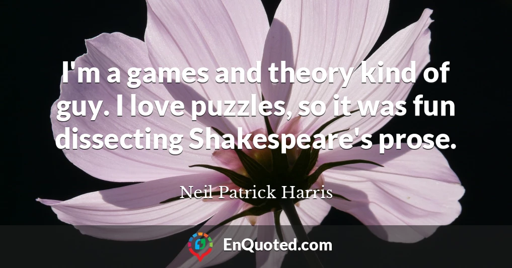 I'm a games and theory kind of guy. I love puzzles, so it was fun dissecting Shakespeare's prose.
