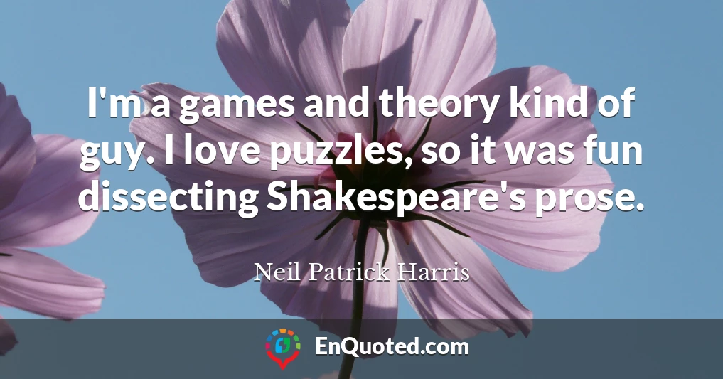 I'm a games and theory kind of guy. I love puzzles, so it was fun dissecting Shakespeare's prose.