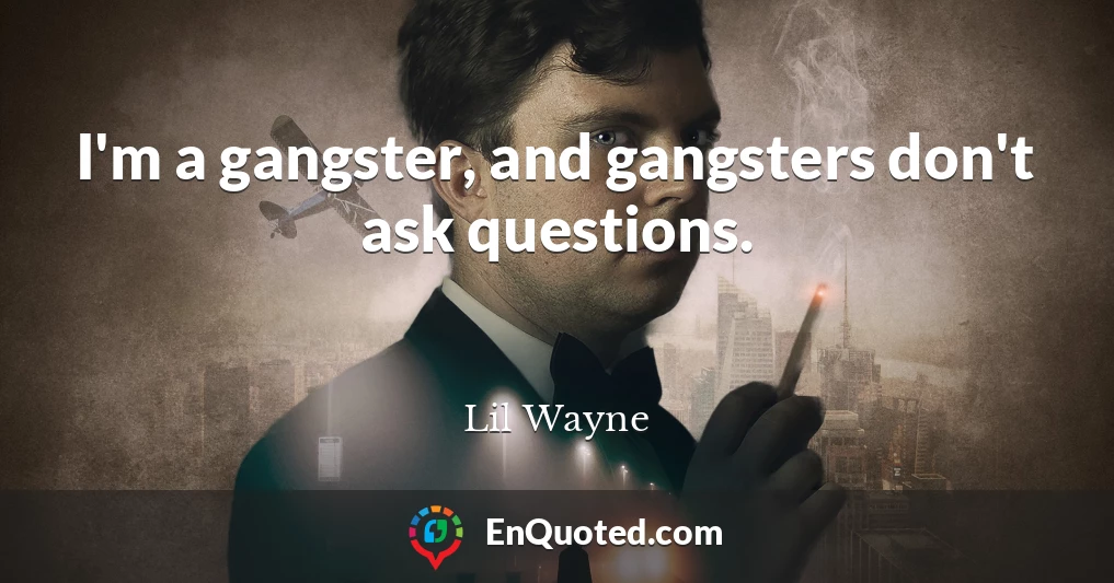 I'm a gangster, and gangsters don't ask questions.