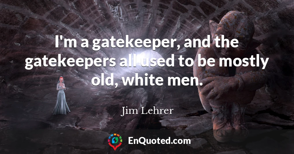 I'm a gatekeeper, and the gatekeepers all used to be mostly old, white men.