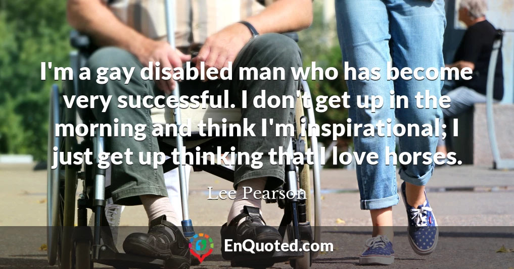 I'm a gay disabled man who has become very successful. I don't get up in the morning and think I'm inspirational; I just get up thinking that I love horses.