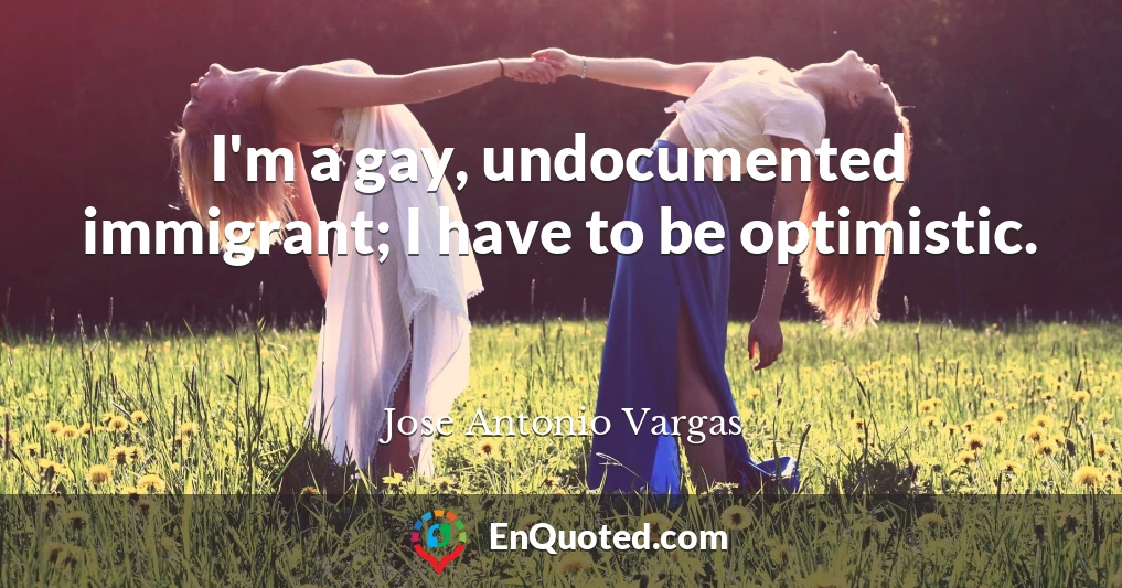 I'm a gay, undocumented immigrant; I have to be optimistic.