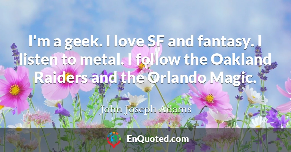 I'm a geek. I love SF and fantasy. I listen to metal. I follow the Oakland Raiders and the Orlando Magic.