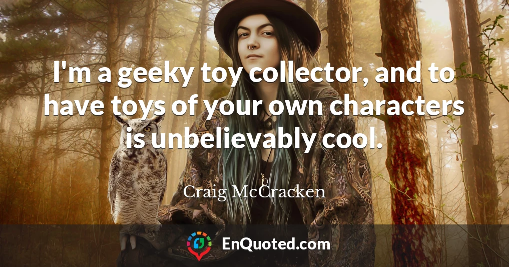 I'm a geeky toy collector, and to have toys of your own characters is unbelievably cool.