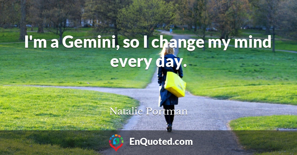 I'm a Gemini, so I change my mind every day.