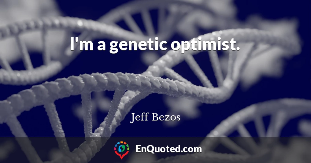 I'm a genetic optimist.
