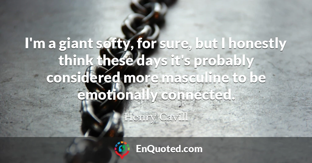 I'm a giant softy, for sure, but I honestly think these days it's probably considered more masculine to be emotionally connected.