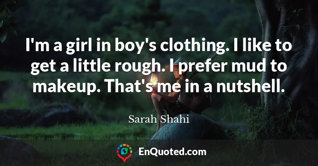 I'm a girl in boy's clothing. I like to get a little rough. I prefer mud to makeup. That's me in a nutshell.