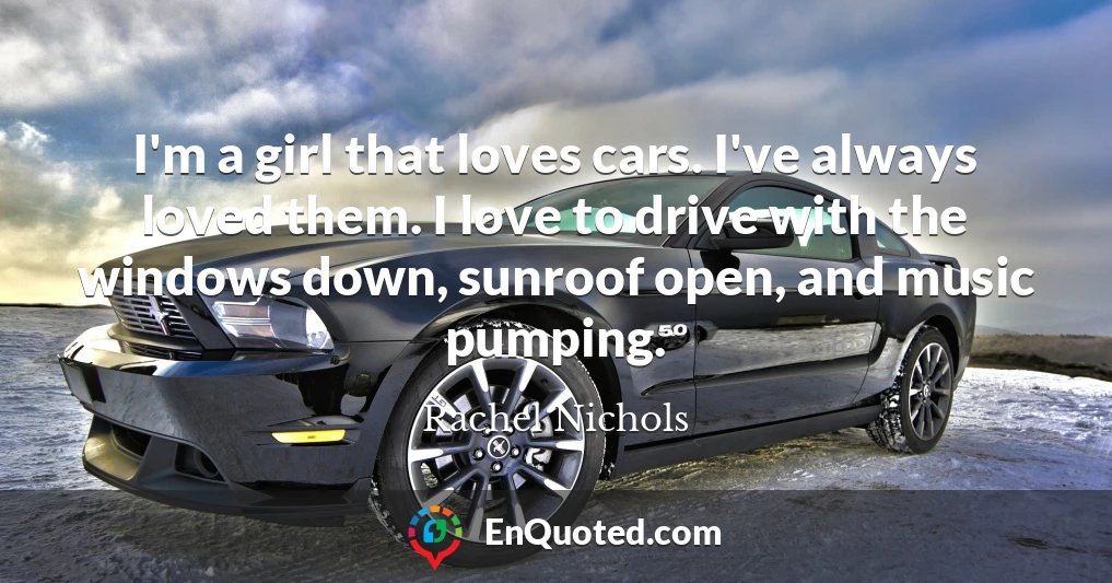 I'm a girl that loves cars. I've always loved them. I love to drive with the windows down, sunroof open, and music pumping.