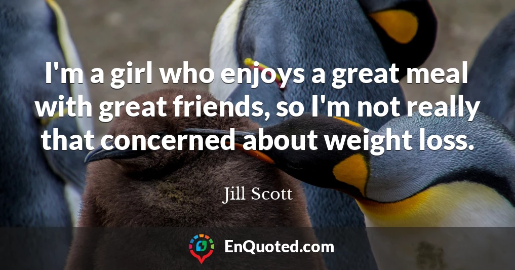 I'm a girl who enjoys a great meal with great friends, so I'm not really that concerned about weight loss.