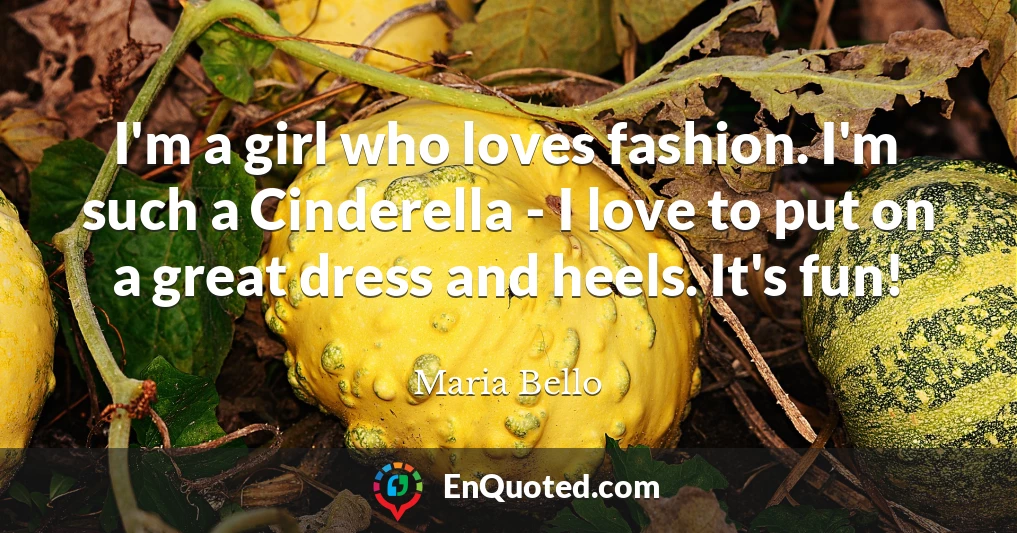 I'm a girl who loves fashion. I'm such a Cinderella - I love to put on a great dress and heels. It's fun!