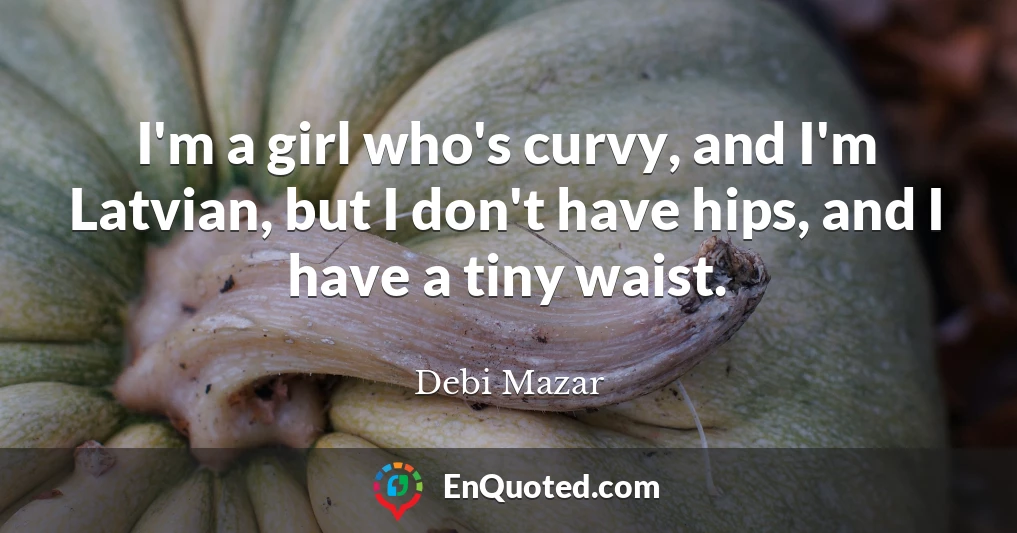 I'm a girl who's curvy, and I'm Latvian, but I don't have hips, and I have a tiny waist.