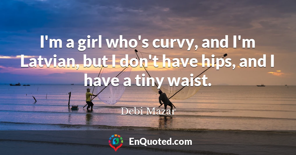 I'm a girl who's curvy, and I'm Latvian, but I don't have hips, and I have a tiny waist.