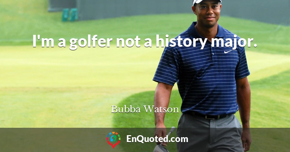 I'm a golfer not a history major.