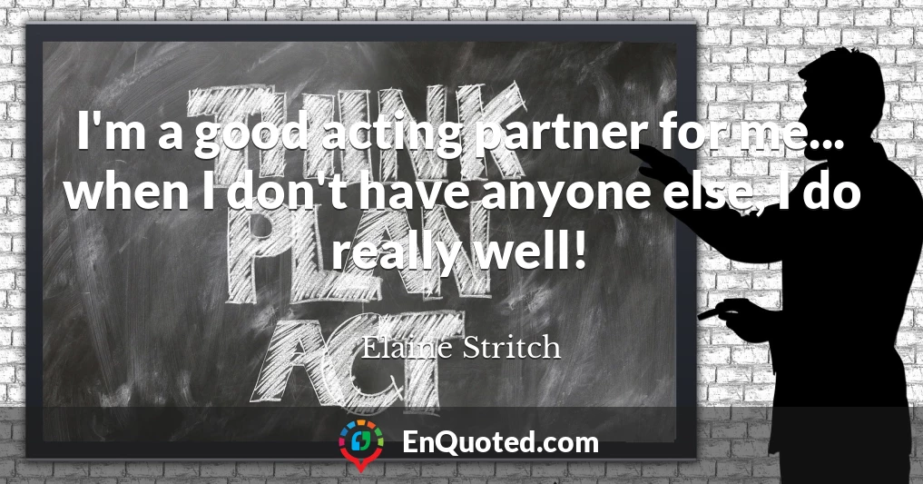 I'm a good acting partner for me... when I don't have anyone else, I do really well!
