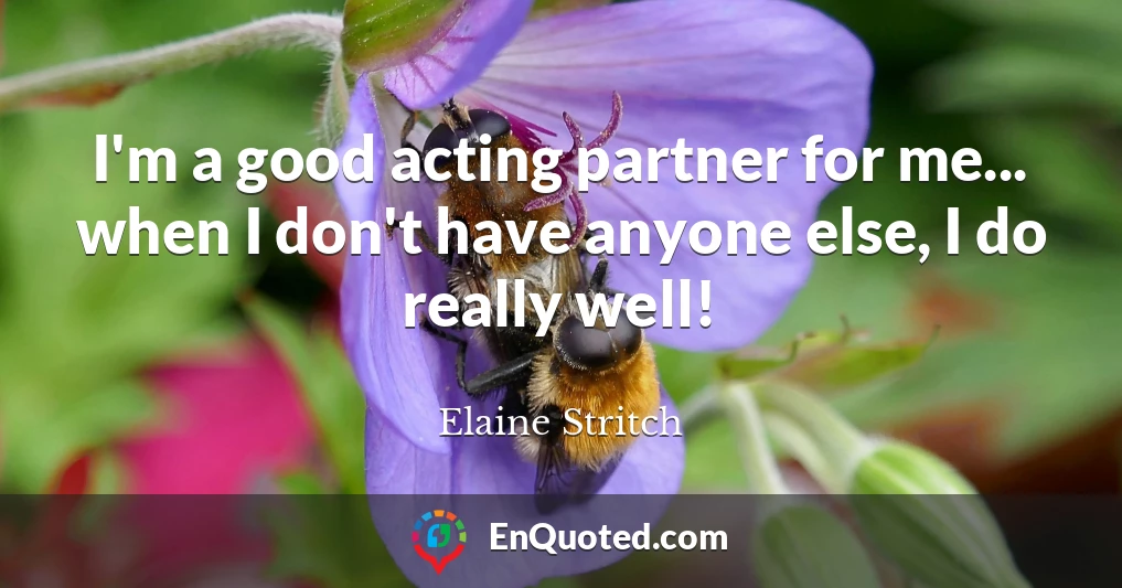 I'm a good acting partner for me... when I don't have anyone else, I do really well!