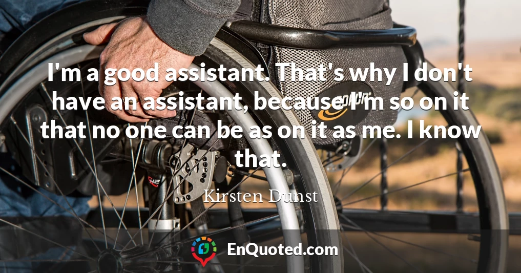 I'm a good assistant. That's why I don't have an assistant, because I'm so on it that no one can be as on it as me. I know that.