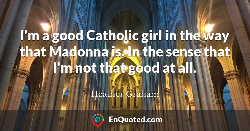 I'm a good Catholic girl in the way that Madonna is. In the sense that I'm not that good at all.