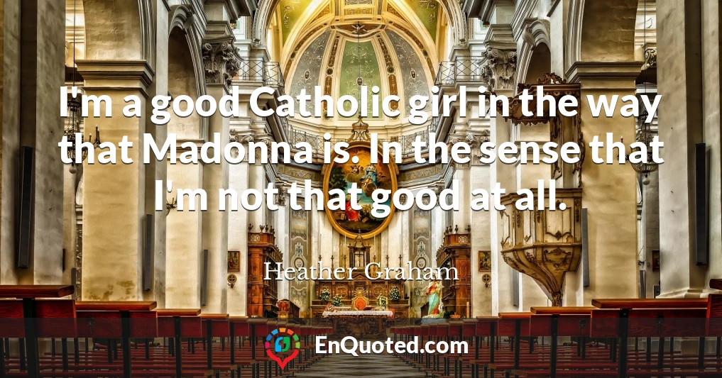 I'm a good Catholic girl in the way that Madonna is. In the sense that I'm not that good at all.