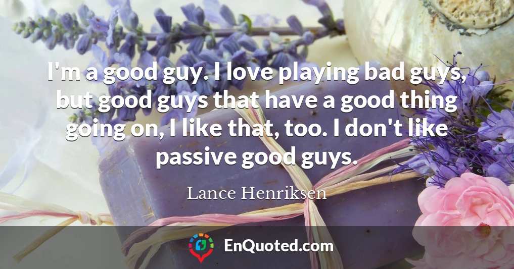 I'm a good guy. I love playing bad guys, but good guys that have a good thing going on, I like that, too. I don't like passive good guys.