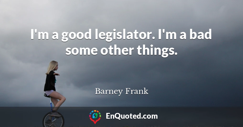 I'm a good legislator. I'm a bad some other things.