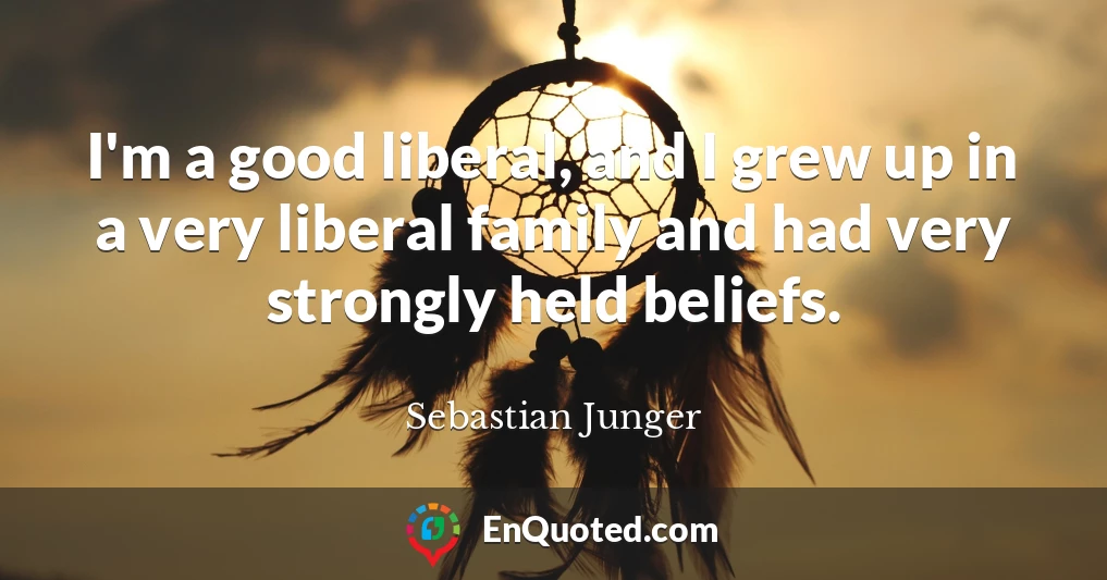 I'm a good liberal, and I grew up in a very liberal family and had very strongly held beliefs.