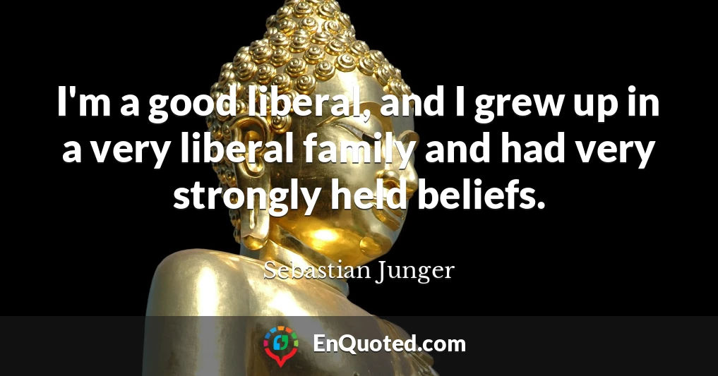 I'm a good liberal, and I grew up in a very liberal family and had very strongly held beliefs.