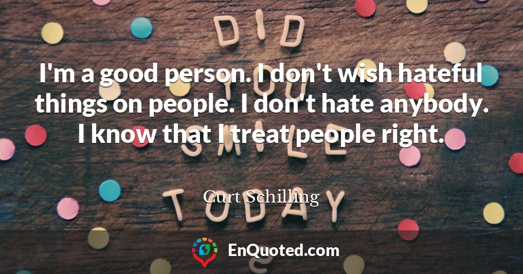I'm a good person. I don't wish hateful things on people. I don't hate anybody. I know that I treat people right.