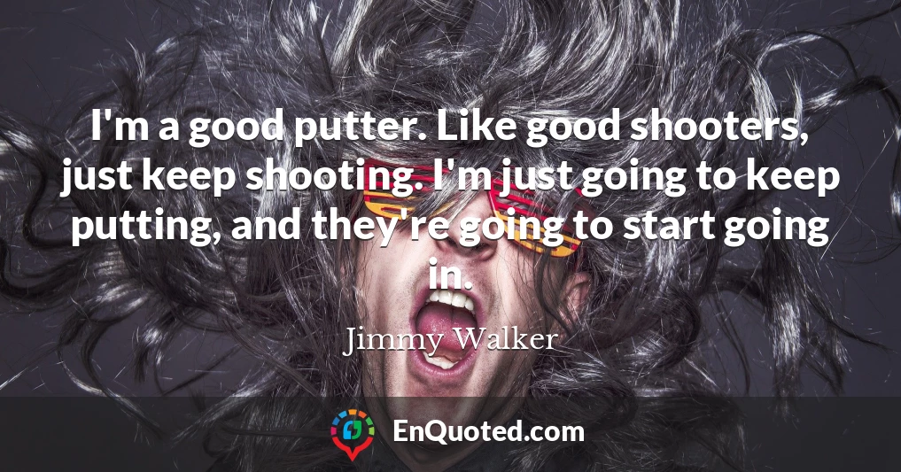 I'm a good putter. Like good shooters, just keep shooting. I'm just going to keep putting, and they're going to start going in.