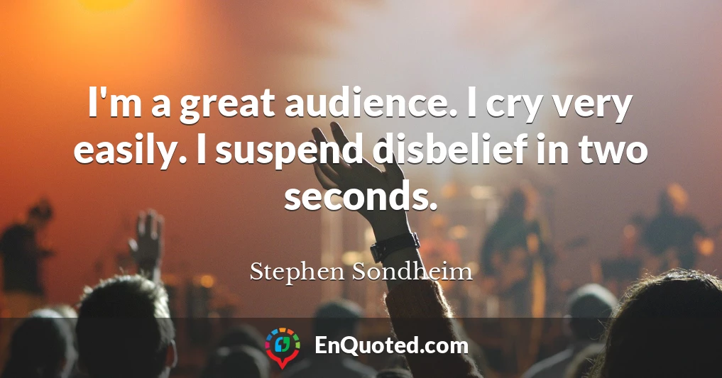 I'm a great audience. I cry very easily. I suspend disbelief in two seconds.