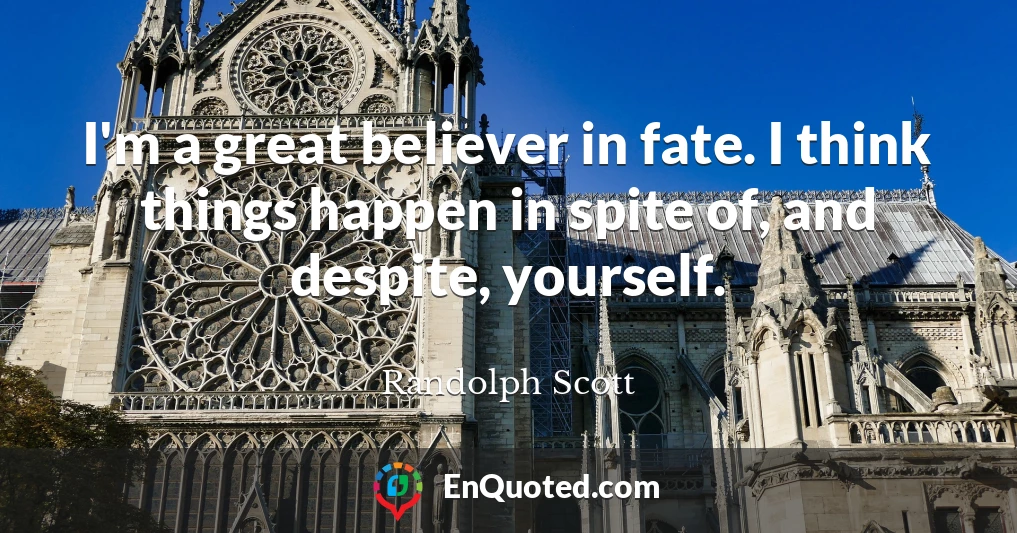 I'm a great believer in fate. I think things happen in spite of, and despite, yourself.
