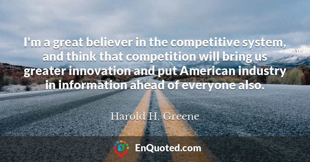 I'm a great believer in the competitive system, and think that competition will bring us greater innovation and put American industry in information ahead of everyone also.